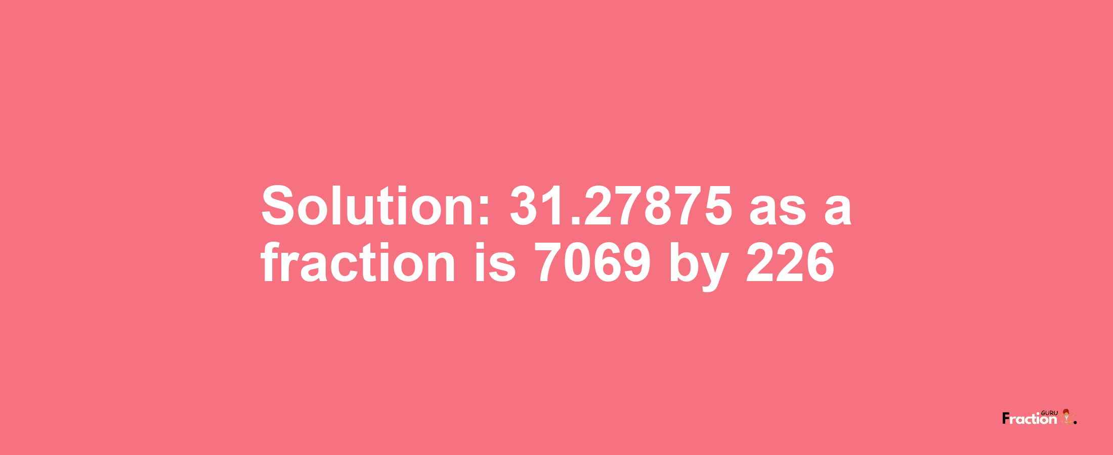 Solution:31.27875 as a fraction is 7069/226